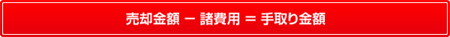 諸費用　売却金額 – 諸費用 = 手取り金額